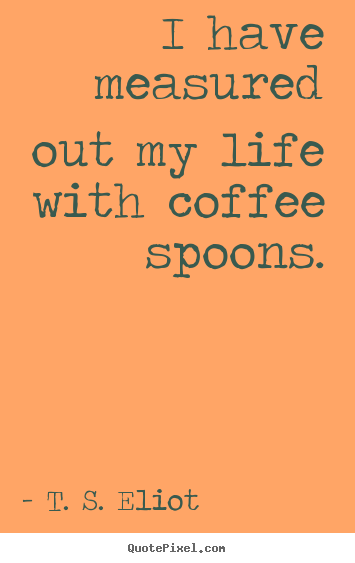Life quote - I have measured out my life with coffee spoons.