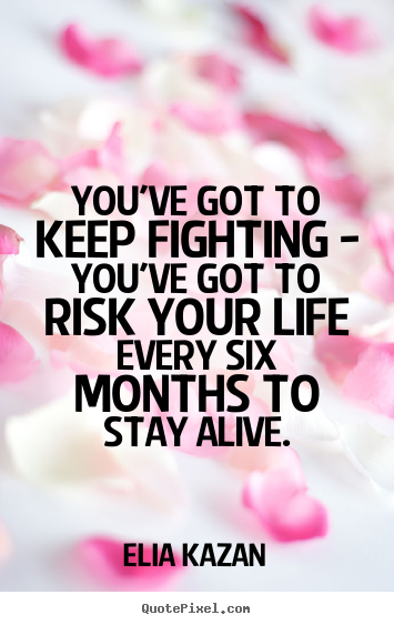 You've got to keep fighting - you've got to risk your.. Elia Kazan  life quotes
