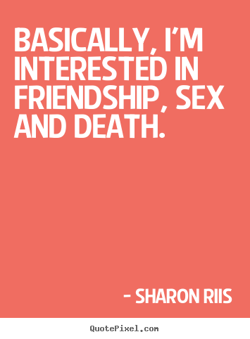 Sharon Riis poster quote - Basically, i'm interested in friendship, sex and death. - Life quotes
