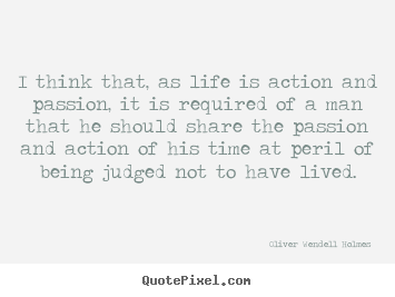 I think that, as life is action and passion,.. Oliver Wendell Holmes great life sayings