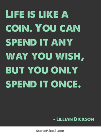 Life is like a coin. you can spend it any way you wish,.. Lillian Dickson  life quote