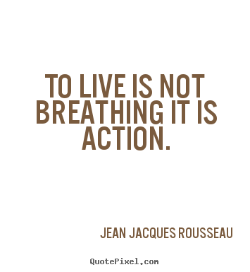 To live is not breathing it is action. Jean Jacques Rousseau famous life quotes