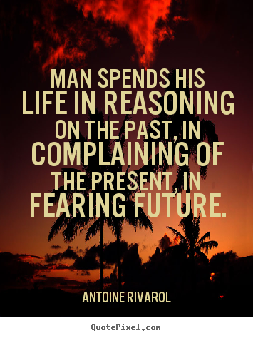 Quote about life - Man spends his life in reasoning on the past, in complaining..