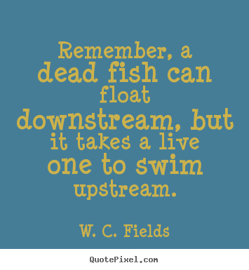Quote about life - Remember, a dead fish can float downstream, but it..