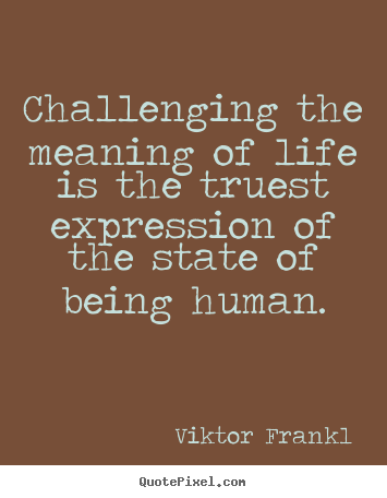 Viktor Frankl poster quote - Challenging the meaning of life is the truest expression of the state.. - Life quotes