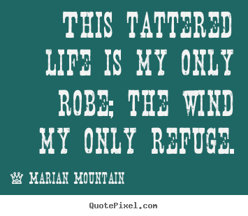 Marian Mountain poster quote - This tattered life is my only robe; the wind my only refuge. - Life quote