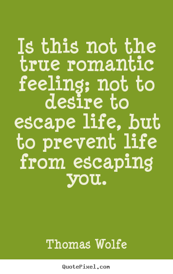 Quotes about life - Is this not the true romantic feeling; not to desire to..