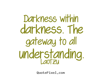 Darkness within darkness. the gateway to all understanding. Lao-Tzu  life quotes