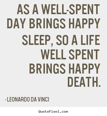 As a well-spent day brings happy sleep, so a life well spent.. Leonardo Da Vinci famous life sayings