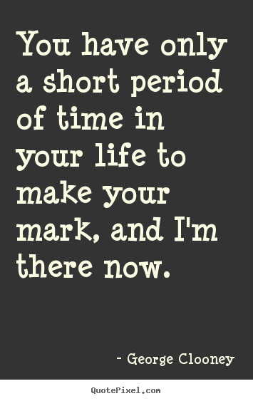 George Clooney picture quote - You have only a short period of time in your life to make your mark,.. - Life quotes