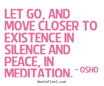 Quote about life - Let go, and move closer to existence in silence and peace, in..