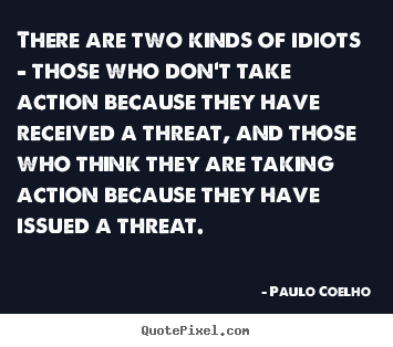 There are two kinds of idiots - those who don't take action.. Paulo Coelho top life quotes
