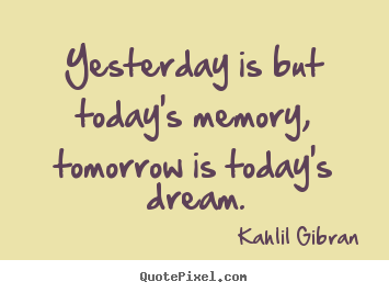 Kahlil Gibran photo quote - Yesterday is but today's memory, tomorrow is today's dream. - Life quote