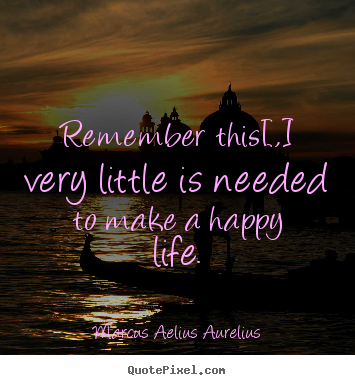 Quotes about life - Remember this[,] very little is needed to make a happy life.