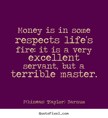 Quotes about life - Money is in some respects life's fire: it is a very excellent servant,..