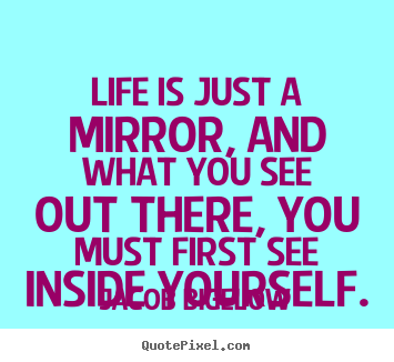 Jacob Bigelow picture quotes - Life is just a mirror, and what you see out there,.. - Life quotes