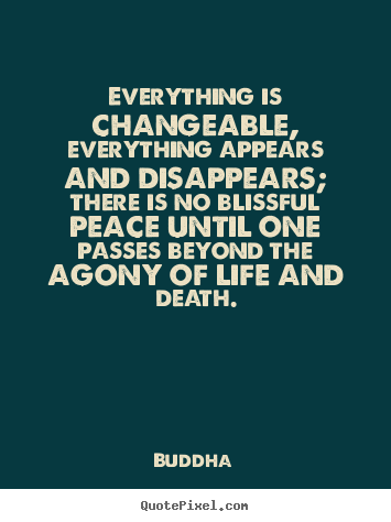 Life quotes - Everything is changeable, everything appears and disappears; there..
