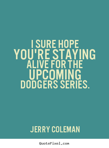 I sure hope you're staying alive for the.. Jerry Coleman great life quotes