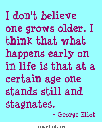 George Eliot photo quotes - I don't believe one grows older. i think that what.. - Life quote