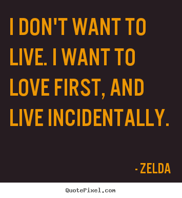 I don't want to live. i want to love first, and live.. Zelda best life sayings