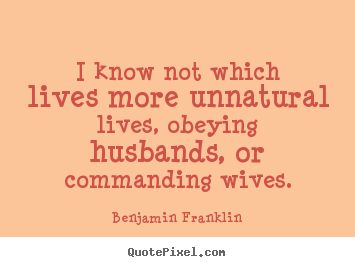 Life sayings - I know not which lives more unnatural lives, obeying husbands,..
