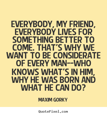 Maxim Gorky picture quotes - Everybody, my friend, everybody lives for something better.. - Life quotes