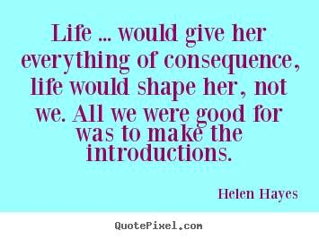 Helen Hayes photo quotes - Life ... would give her everything of consequence,.. - Life quotes