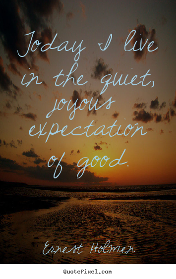 Quote about life - Today i live in the quiet, joyous expectation of good.