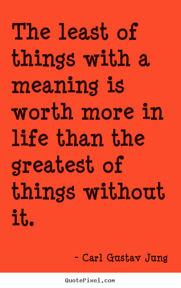 The least of things with a meaning is worth more in life than the greatest.. Carl Gustav Jung  life quotes