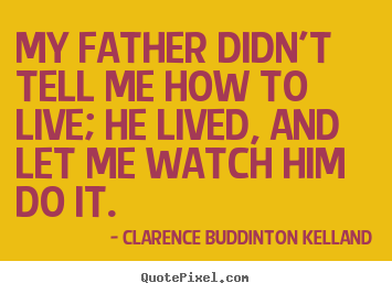 My father didn't tell me how to live; he lived, and let.. Clarence Buddinton Kelland  life quotes