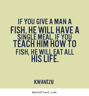 Quote about life - If you give a man a fish, he will have a single..