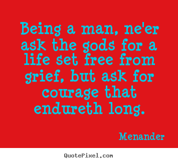Being a man, ne'er ask the gods for a life set free from grief, but.. Menander  life quotes