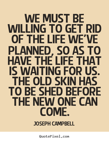 Life quotes - We must be willing to get rid of the life we've planned,..