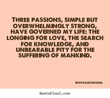Three passions, simple but overwhelmingly strong,.. Bertrand Russell top life sayings