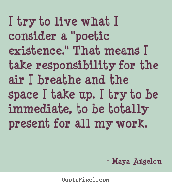 I try to live what i consider a "poetic existence." that.. Maya Angelou top life quotes