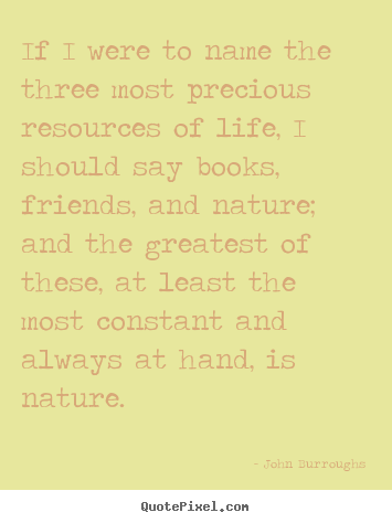 John Burroughs picture quotes - If i were to name the three most precious resources of.. - Life sayings