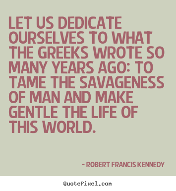 Let us dedicate ourselves to what the greeks wrote.. Robert Francis Kennedy greatest life quotes
