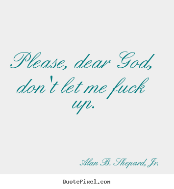 Alan B. Shepard, Jr. picture quote - Please, dear god, don't let me fuck up. - Life quote