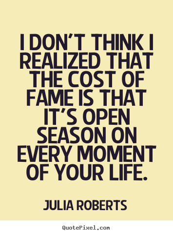 I don't think i realized that the cost of fame is that it's open season.. Julia Roberts  life sayings