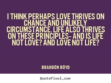 Quote about life - I think perhaps love thrives on chance and unlikely circumstance...