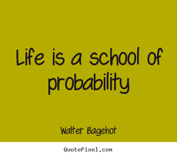 Life is a school of probability Walter Bagehot great life quotes