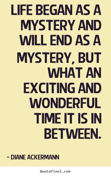 Life began as a mystery and will end as a mystery,.. Diane Ackermann best life quote