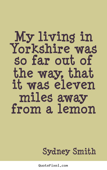 Quote about life - My living in yorkshire was so far out of the way, that it was eleven..