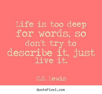 Make picture quotes about life - Life is too deep for words, so don't try to describe it, just..
