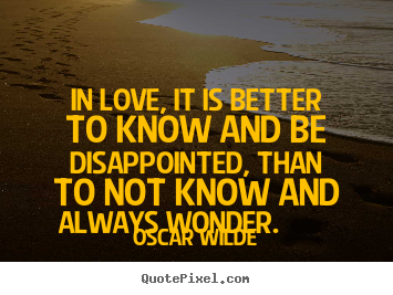Life quotes - In love, it is better to know and be disappointed, than to not know and..
