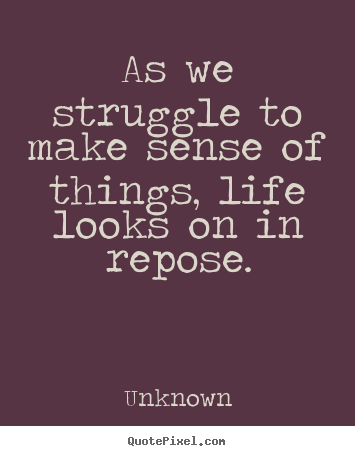 Unknown photo quotes - As we struggle to make sense of things, life.. - Life quotes