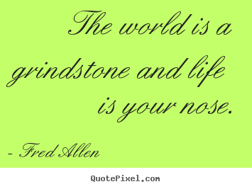 The world is a grindstone and life is your nose. Fred Allen  life quotes