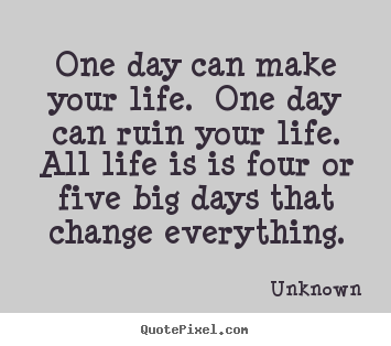One day can make your life.  one day can ruin your life. .. Unknown  life quotes