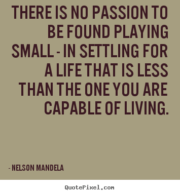 There is no passion to be found playing small - in settling.. Nelson Mandela famous life sayings