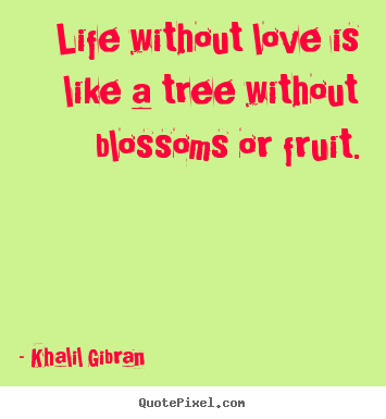 Life without love is like a tree without blossoms or fruit. Khalil Gibran good life quotes